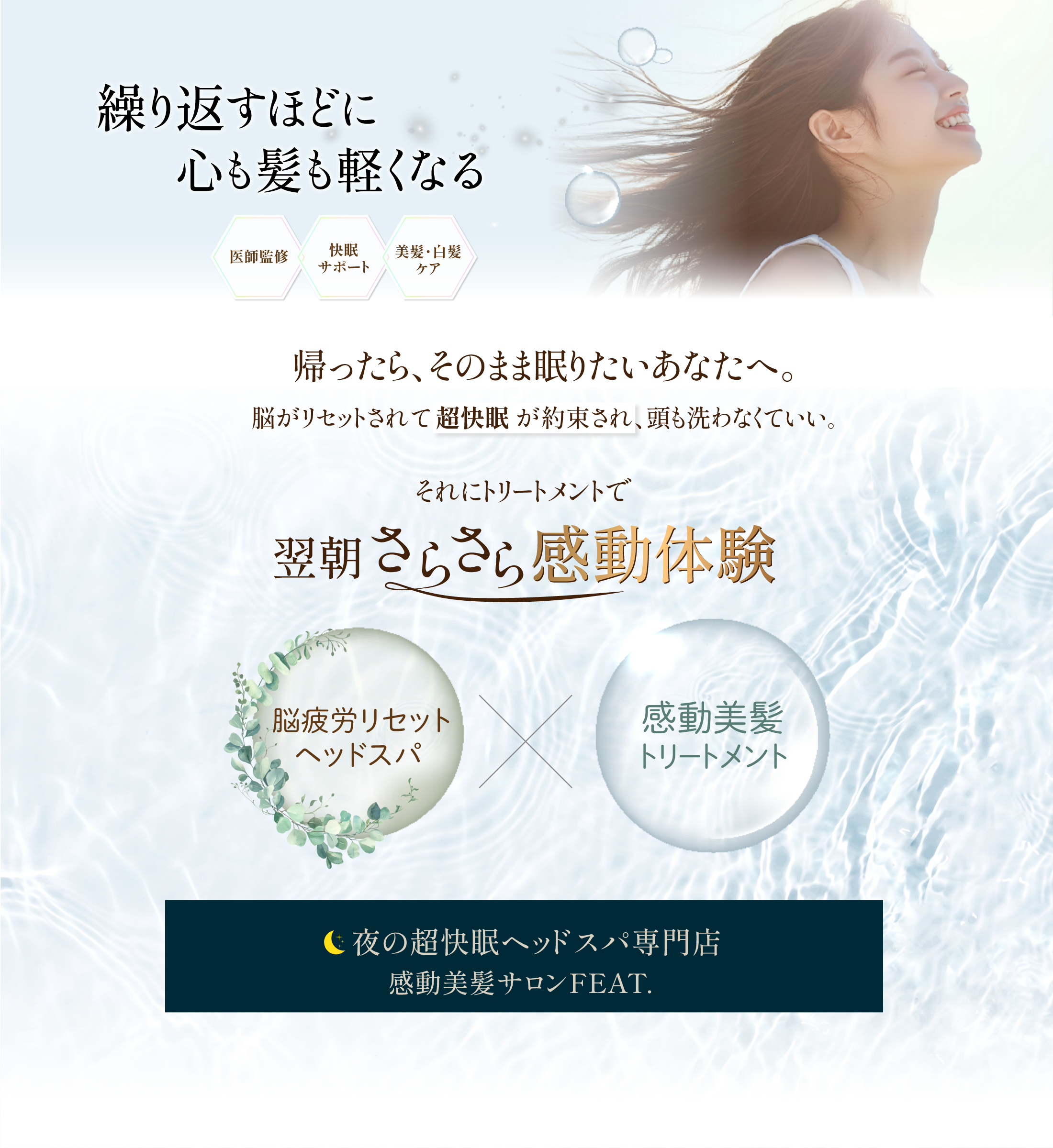 繰り返すほどに心も髪も軽くなる　医師監修　快眠サポート　美髪・白髪ケア 帰ったら。そのまま眠りたいあなたへ。　脳がリセットされて超快眠が約束され、頭も洗わなくていい。　それにトリートメントで翌朝さらさら感動体験　脳疲労リセットヘッドスパx感動美髪トリートメント　夜の超快眠ヘッドスパ専門店感動美髪サロンFEAT.